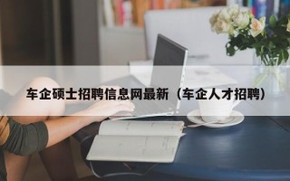 车企硕士招聘信息网最新（车企人才招聘）