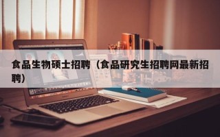 食品生物硕士招聘（食品研究生招聘网最新招聘）