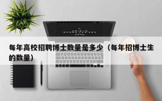 每年高校招聘博士数量是多少（每年招博士生的数量）