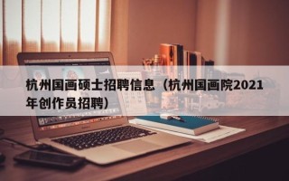 杭州国画硕士招聘信息（杭州国画院2021年创作员招聘）