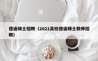 德语硕士招聘（2021高校德语硕士教师招聘）