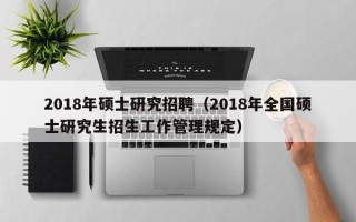 2018年硕士研究招聘（2018年全国硕士研究生招生工作管理规定）