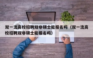 双一流高校招聘双非硕士能报名吗（双一流高校招聘双非硕士能报名吗）