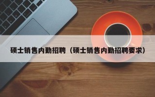 硕士销售内勤招聘（硕士销售内勤招聘要求）