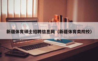 新疆体育硕士招聘信息网（新疆体育类院校）