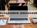 硕士毕业会有招聘会嘛（研究生毕业会有招聘会吗）