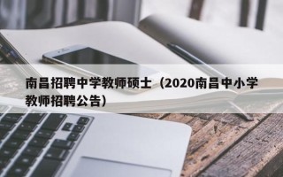 南昌招聘中学教师硕士（2020南昌中小学教师招聘公告）