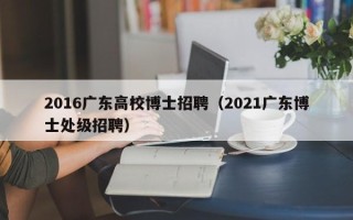 2016广东高校博士招聘（2021广东博士处级招聘）