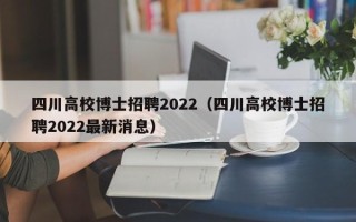 四川高校博士招聘2022（四川高校博士招聘2022最新消息）
