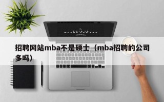 招聘网站mba不是硕士（mba招聘的公司多吗）