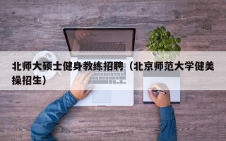 北师大硕士健身教练招聘（北京师范大学健美操招生）