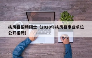 扶风县招聘硕士（2020年扶风县事业单位公开招聘）