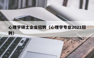 心理学硕士企业招聘（心理学专业2021招聘）