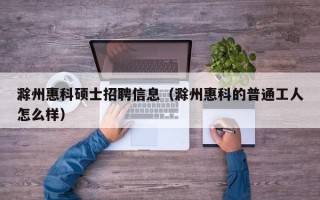 滁州惠科硕士招聘信息（滁州惠科的普通工人怎么样）