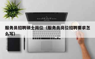 服务员招聘硕士岗位（服务员岗位招聘要求怎么写）