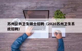 苏州公共卫生硕士招聘（2020苏州卫生系统招聘）
