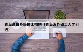 青岛高校外籍博士招聘（青岛海外硕士人才引进）