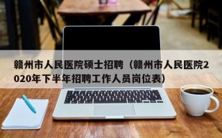 赣州市人民医院硕士招聘（赣州市人民医院2020年下半年招聘工作人员岗位表）