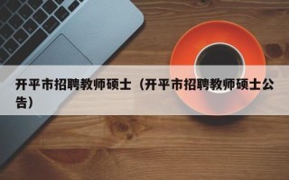 开平市招聘教师硕士（开平市招聘教师硕士公告）