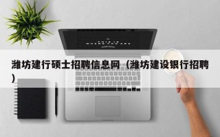 潍坊建行硕士招聘信息网（潍坊建设银行招聘）