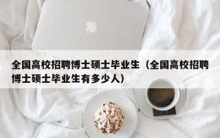 全国高校招聘博士硕士毕业生（全国高校招聘博士硕士毕业生有多少人）