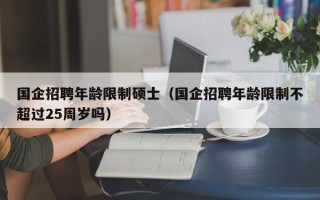 国企招聘年龄限制硕士（国企招聘年龄限制不超过25周岁吗）