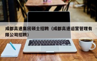 成都高速集团硕士招聘（成都高速运营管理有限公司招聘）