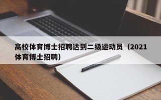 高校体育博士招聘达到二级运动员（2021体育博士招聘）