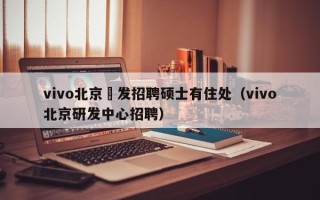 vivo北京硏发招聘硕士有住处（vivo北京研发中心招聘）