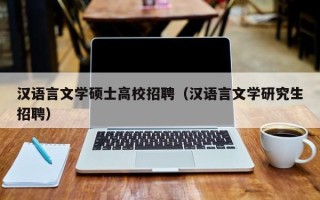 汉语言文学硕士高校招聘（汉语言文学研究生招聘）