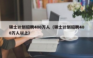 硕士计划招聘400万人（硕士计划招聘400万人以上）