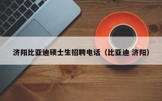 济阳比亚迪硕士生招聘电话（比亚迪 济阳）