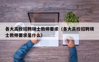 各大高校招聘硕士教师要求（各大高校招聘硕士教师要求是什么）