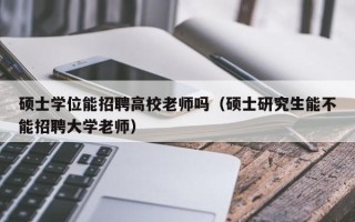 硕士学位能招聘高校老师吗（硕士研究生能不能招聘大学老师）