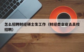 怎么招聘财经硕士生工作（财经类企业去高校招聘）