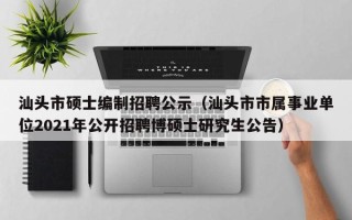 汕头市硕士编制招聘公示（汕头市市属事业单位2021年公开招聘博硕士研究生公告）