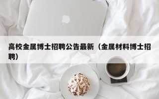 高校金属博士招聘公告最新（金属材料博士招聘）