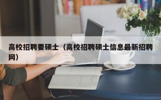 高校招聘要硕士（高校招聘硕士信息最新招聘网）