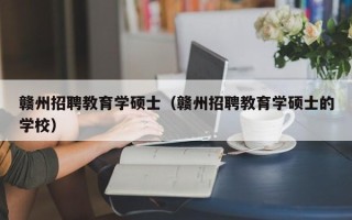 赣州招聘教育学硕士（赣州招聘教育学硕士的学校）