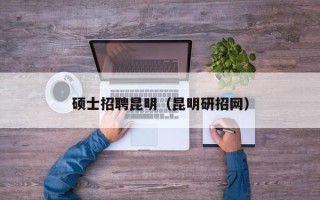 硕士招聘昆明（昆明研招网）