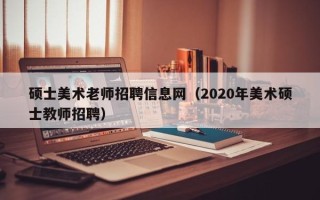 硕士美术老师招聘信息网（2020年美术硕士教师招聘）