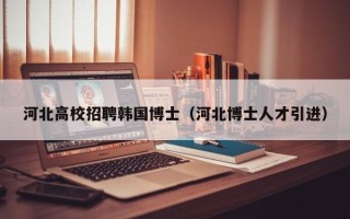 河北高校招聘韩国博士（河北博士人才引进）