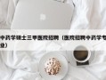 中药学硕士三甲医院招聘（医院招聘中药学专业）