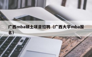 广西mba硕士项目招聘（广西大学mba报名）