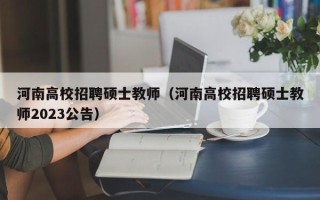 河南高校招聘硕士教师（河南高校招聘硕士教师2023公告）
