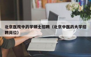 北京医院中药学硕士招聘（北京中医药大学招聘岗位）