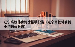 辽宁高校体育博士招聘公告（辽宁高校体育博士招聘公告网）