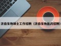 济南生物硕士工作招聘（济南生物医药招聘）