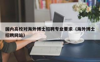 国内高校对海外博士招聘专业要求（海外博士招聘网站）