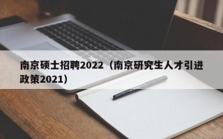 南京硕士招聘2022（南京研究生人才引进政策2021）